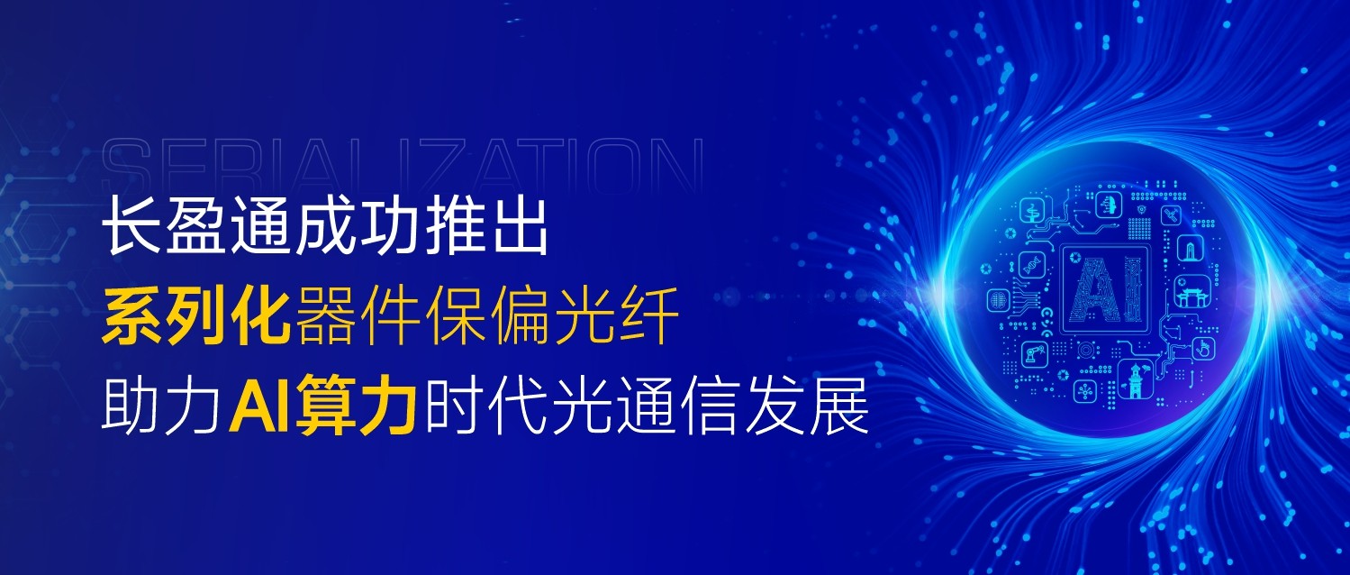 长盈通成功推出系列化器件保偏光纤，助力AI算力时代光通信发展